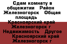 Сдам комнату в общежитии › Район ­ Железногорск › Общая площадь ­ 20 - Красноярский край, Железногорск г. Недвижимость » Другое   . Красноярский край,Железногорск г.